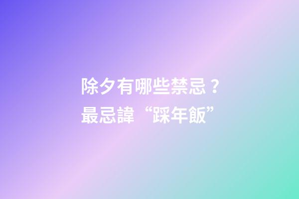 除夕有哪些禁忌？最忌諱“踩年飯”